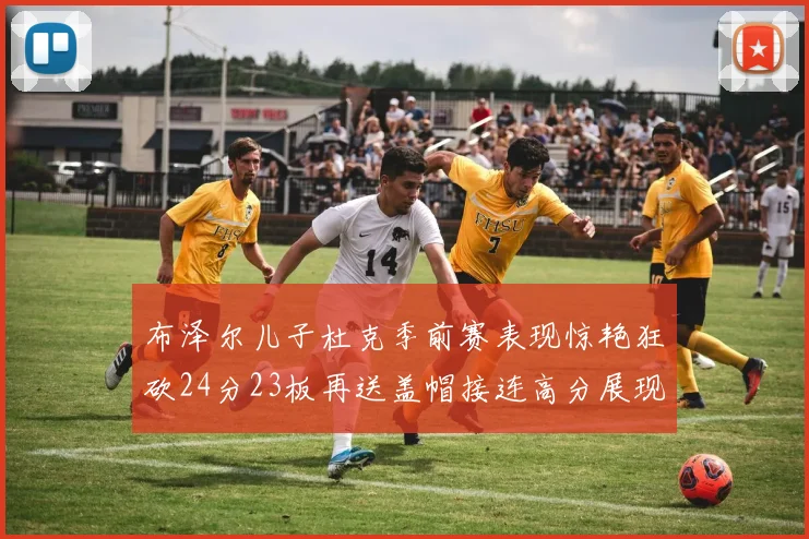布泽尔儿子杜克季前赛表现惊艳狂砍24分23板再送盖帽接连高分展现潜力
