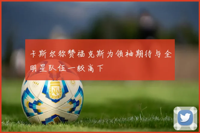 卡斯尔称赞福克斯为领袖期待与全明星队伍一较高下