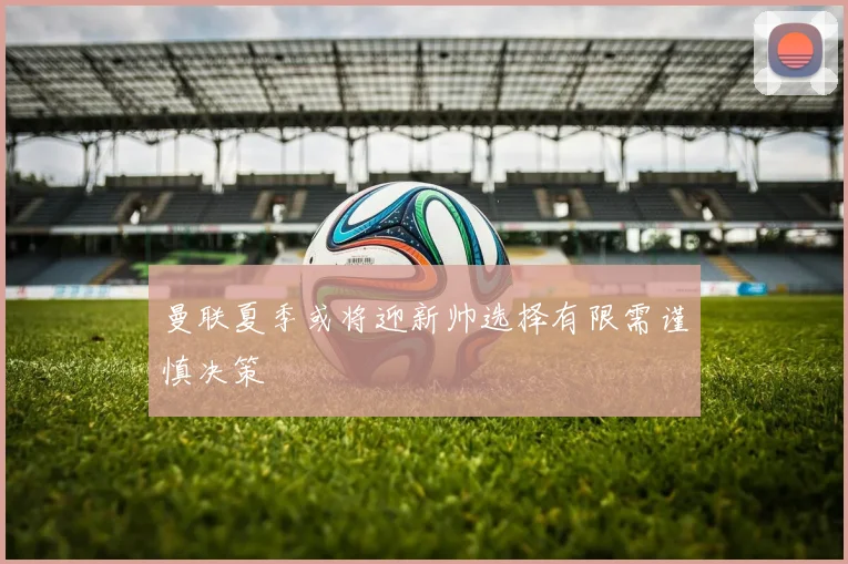 曼联夏季或将迎新帅选择有限需谨慎决策