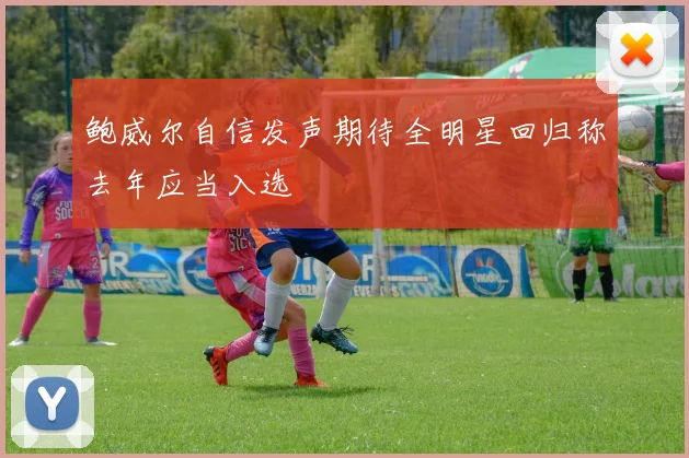鲍威尔自信发声期待全明星回归称去年应当入选