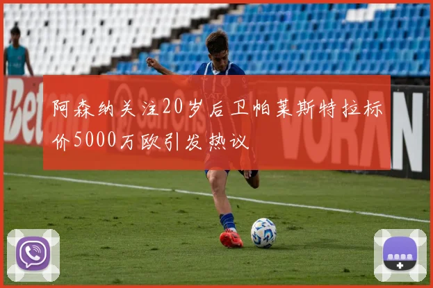 阿森纳关注20岁后卫帕莱斯特拉标价5000万欧引发热议