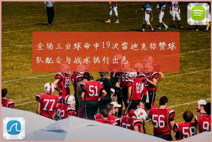 全场三分球命中19次雷迪克称赞球队配合与战术执行出色