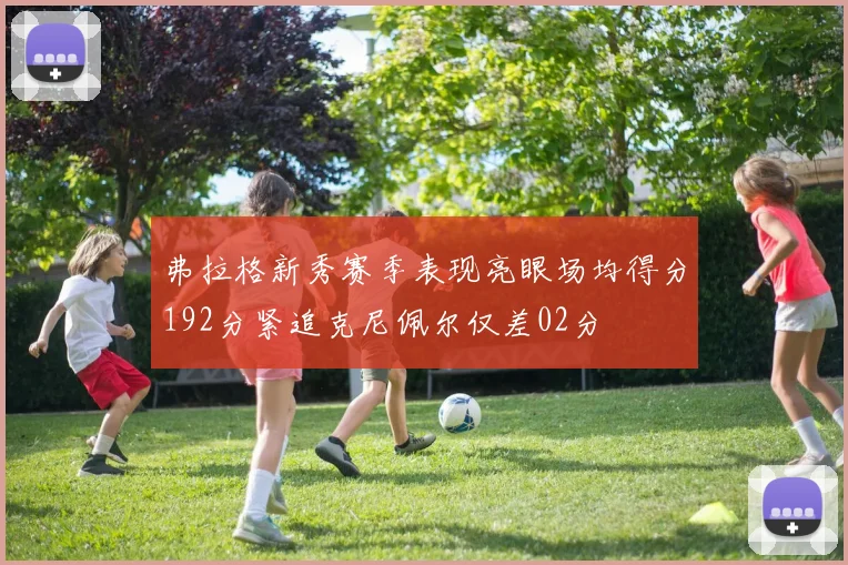 弗拉格新秀赛季表现亮眼场均得分192分紧追克尼佩尔仅差02分
