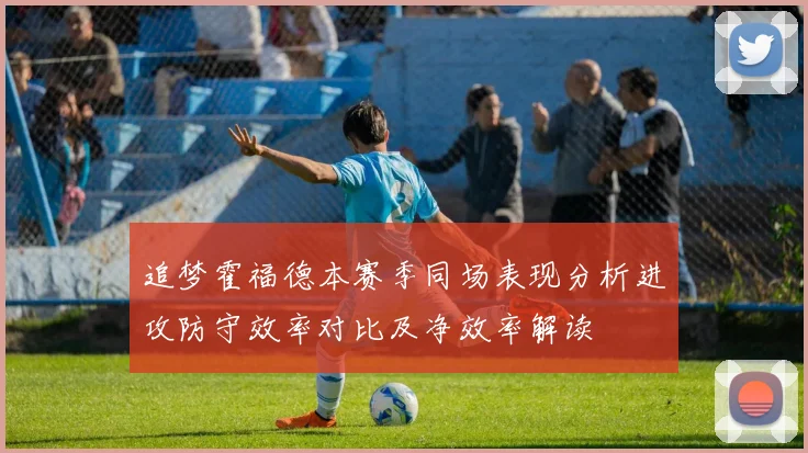 追梦霍福德本赛季同场表现分析进攻防守效率对比及净效率解读
