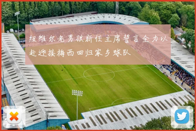 纽维尔老男孩新任主席誓言全力以赴迎接梅西回归家乡球队