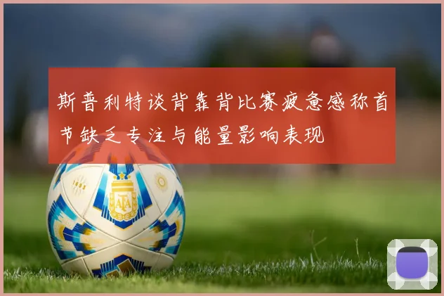 斯普利特谈背靠背比赛疲惫感称首节缺乏专注与能量影响表现