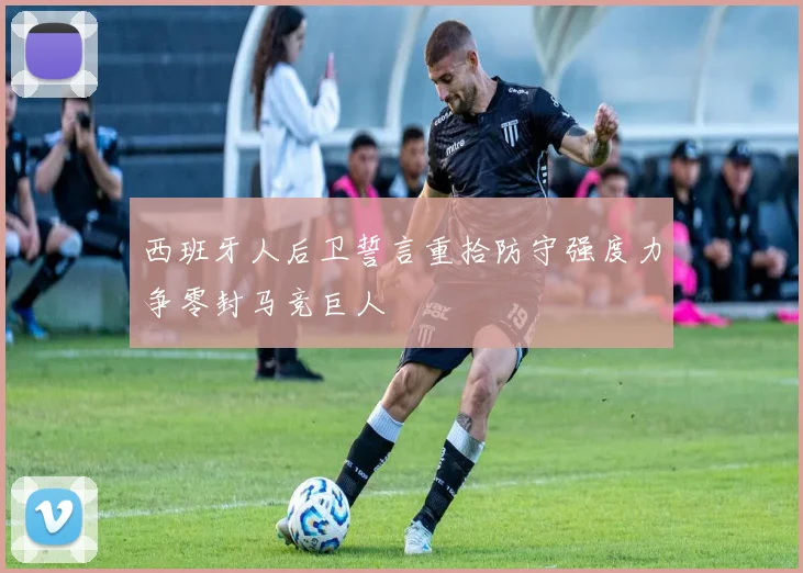 西班牙人后卫誓言重拾防守强度力争零封马竞巨人