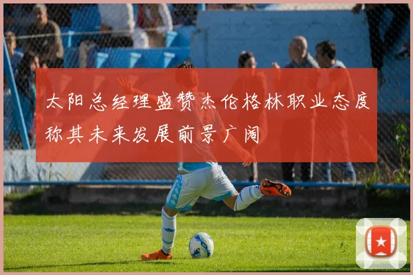 太阳总经理盛赞杰伦格林职业态度称其未来发展前景广阔