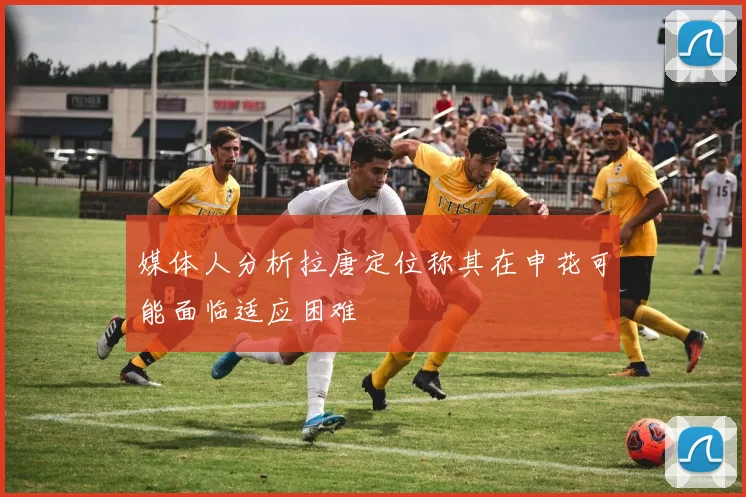 媒体人分析拉唐定位称其在申花可能面临适应困难