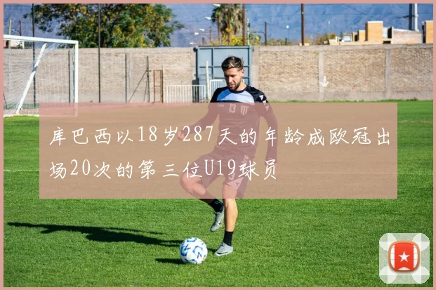 库巴西以18岁287天的年龄成欧冠出场20次的第三位U19球员
