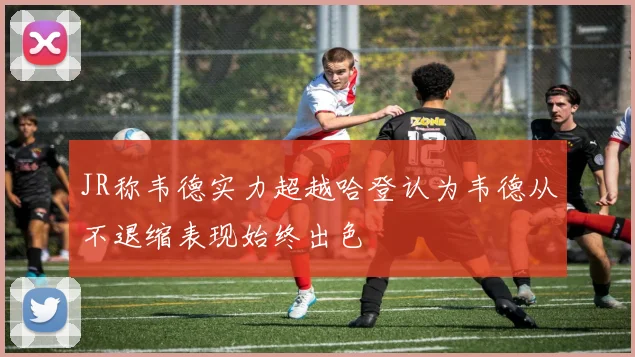 JR称韦德实力超越哈登认为韦德从不退缩表现始终出色
