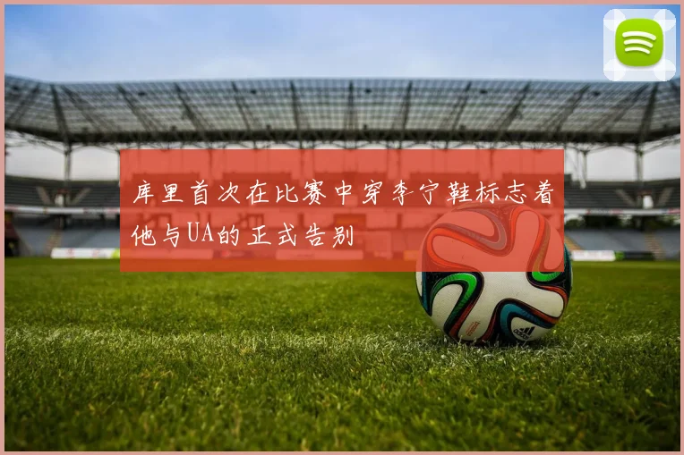 库里首次在比赛中穿李宁鞋标志着他与UA的正式告别
