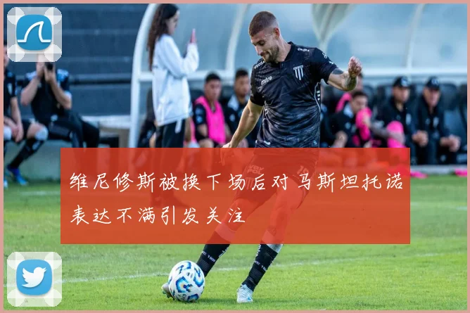 维尼修斯被换下场后对马斯坦托诺表达不满引发关注