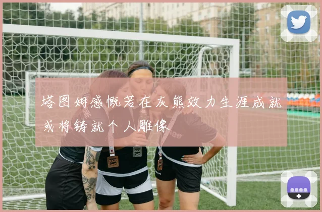 塔图姆感慨若在灰熊效力生涯成就或将铸就个人雕像