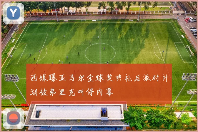 西媒曝亚马尔金球奖典礼后派对计划被弗里克叫停内幕