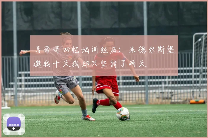 马蒂奇回忆试训经历：米德尔斯堡邀我十天我却只坚持了两天
