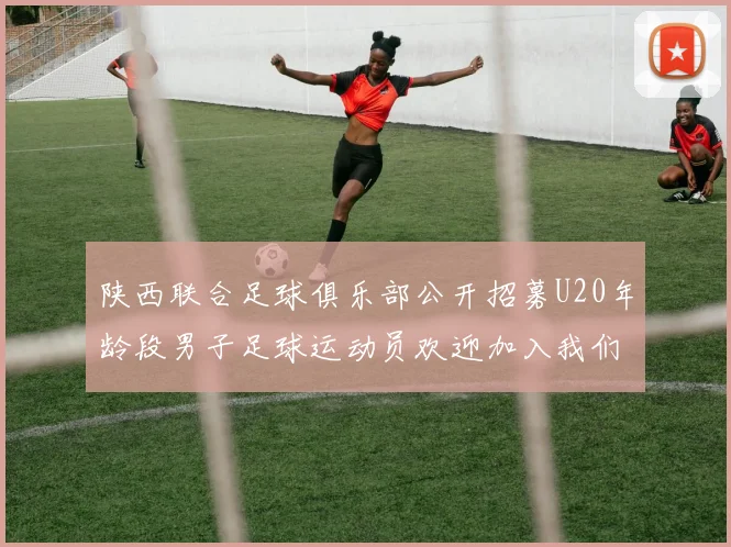 陕西联合足球俱乐部公开招募U20年龄段男子足球运动员欢迎加入我们的团队