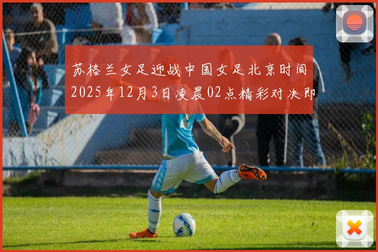 苏格兰女足迎战中国女足北京时间2025年12月3日凌晨02点精彩对决即将上演