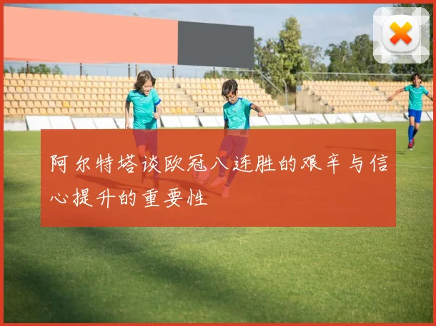阿尔特塔谈欧冠八连胜的艰辛与信心提升的重要性