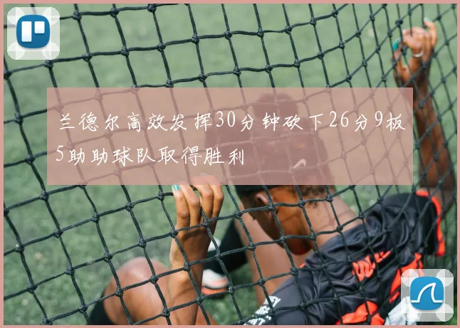 兰德尔高效发挥30分钟砍下26分9板5助助球队取得胜利