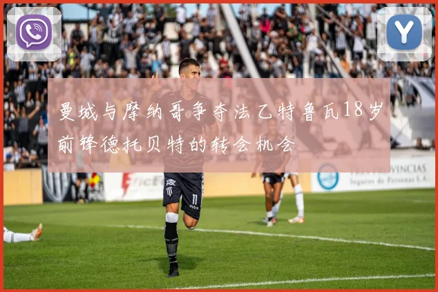 曼城与摩纳哥争夺法乙特鲁瓦18岁前锋德托贝特的转会机会