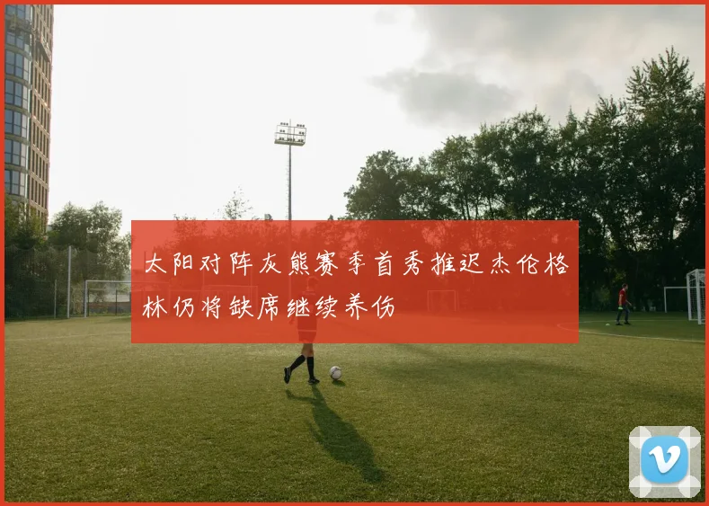 太阳对阵灰熊赛季首秀推迟杰伦格林仍将缺席继续养伤