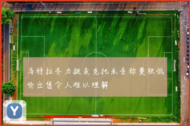 马特拉齐力挺麦克托米奈称曼联低价出售令人难以理解