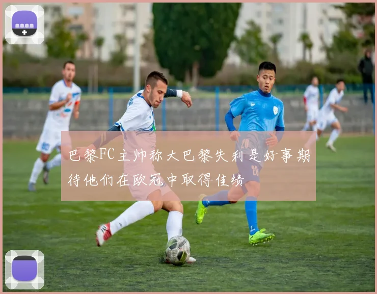 巴黎FC主帅称大巴黎失利是好事期待他们在欧冠中取得佳绩